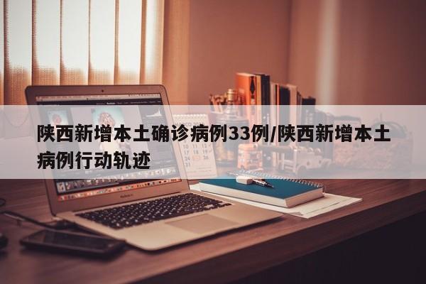 陕西新增本土确诊病例33例/陕西新增本土病例行动轨迹