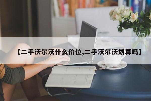 【二手沃尔沃什么价位,二手沃尔沃划算吗】