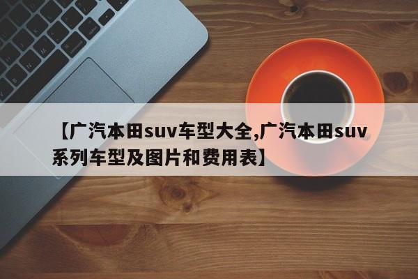 【广汽本田suv车型大全,广汽本田suv系列车型及图片和费用表】