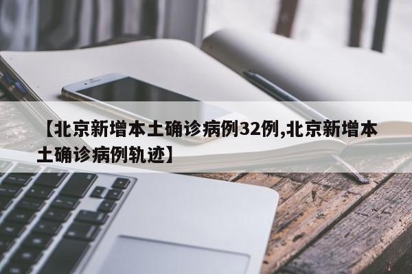 【北京新增本土确诊病例32例,北京新增本土确诊病例轨迹】