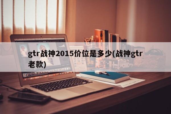 gtr战神2015价位是多少(战神gtr老款)