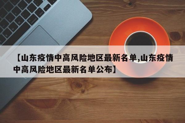 【山东疫情中高风险地区最新名单,山东疫情中高风险地区最新名单公布】