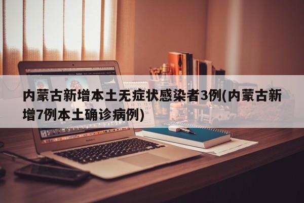 内蒙古新增本土无症状感染者3例(内蒙古新增7例本土确诊病例)
