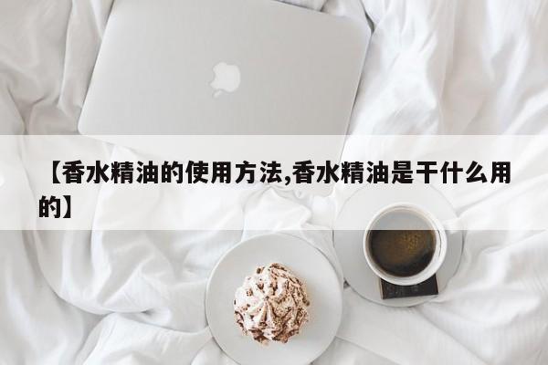 【香水精油的使用方法,香水精油是干什么用的】