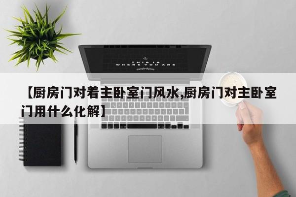 【厨房门对着主卧室门风水,厨房门对主卧室门用什么化解】