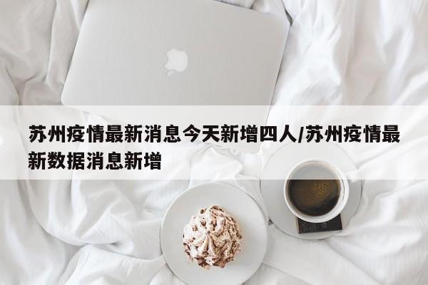 苏州疫情最新消息今天新增四人/苏州疫情最新数据消息新增
