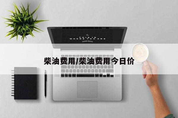 柴油费用/柴油费用今日价