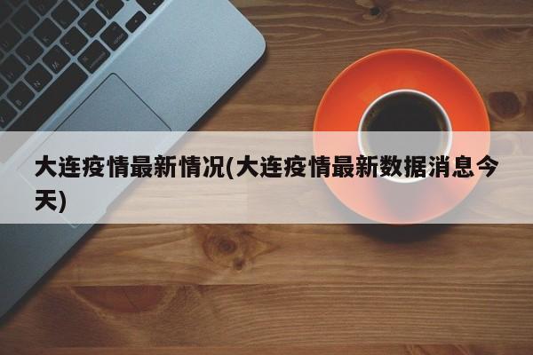 大连疫情最新情况(大连疫情最新数据消息今天)