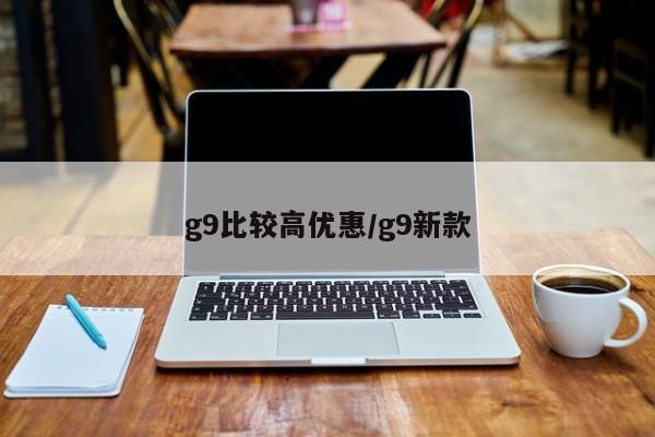 g9比较高优惠/g9新款