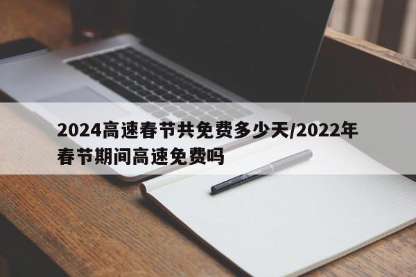 2024高速春节共免费多少天/2022年春节期间高速免费吗