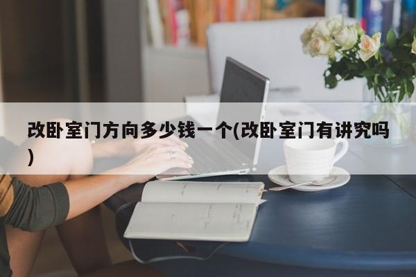 改卧室门方向多少钱一个(改卧室门有讲究吗)