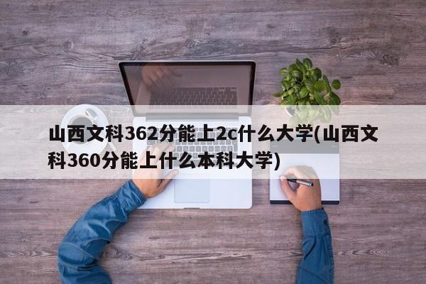 山西文科362分能上2c什么大学(山西文科360分能上什么本科大学)