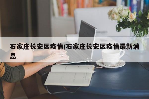石家庄长安区疫情/石家庄长安区疫情最新消息
