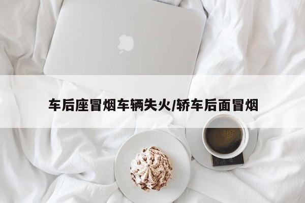 车后座冒烟车辆失火/轿车后面冒烟