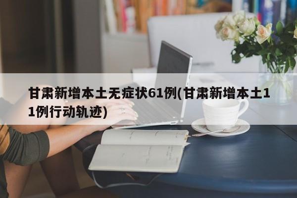 甘肃新增本土无症状61例(甘肃新增本土11例行动轨迹)