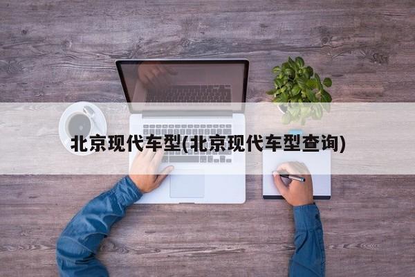 北京现代车型(北京现代车型查询)