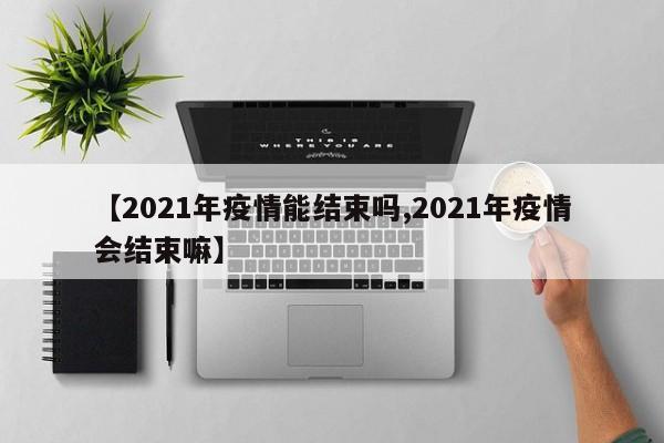 【2021年疫情能结束吗,2021年疫情会结束嘛】