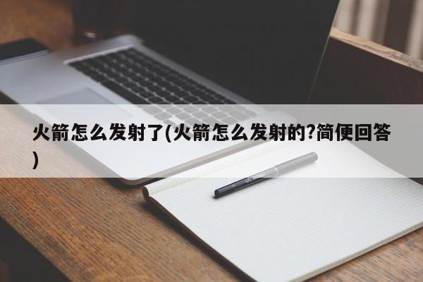 火箭怎么发射了(火箭怎么发射的?简便回答)