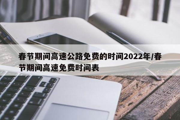 春节期间高速公路免费的时间2022年/春节期间高速免费时间表