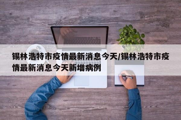 锡林浩特市疫情最新消息今天/锡林浩特市疫情最新消息今天新增病例