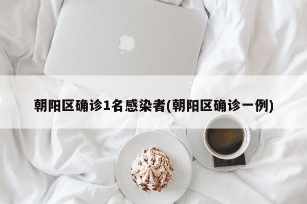 朝阳区确诊1名感染者(朝阳区确诊一例)