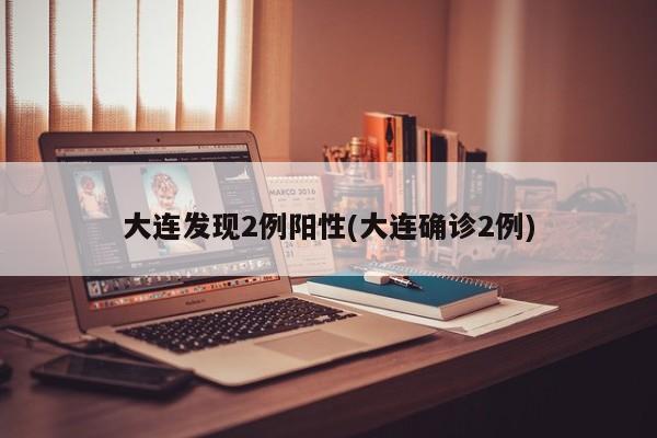 大连发现2例阳性(大连确诊2例)
