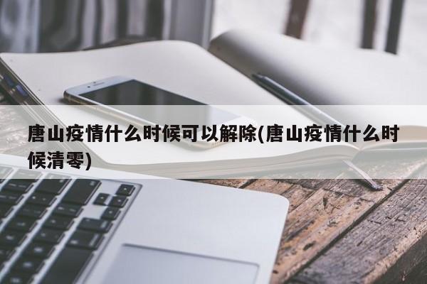 唐山疫情什么时候可以解除(唐山疫情什么时候清零)