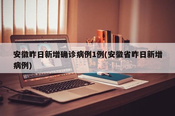 安徽昨日新增确诊病例1例(安徽省昨日新增病例)