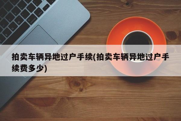 拍卖车辆异地过户手续(拍卖车辆异地过户手续费多少)