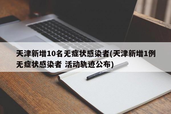 天津新增10名无症状感染者(天津新增1例无症状感染者 活动轨迹公布)