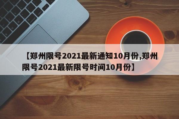 【郑州限号2021最新通知10月份,郑州限号2021最新限号时间10月份】