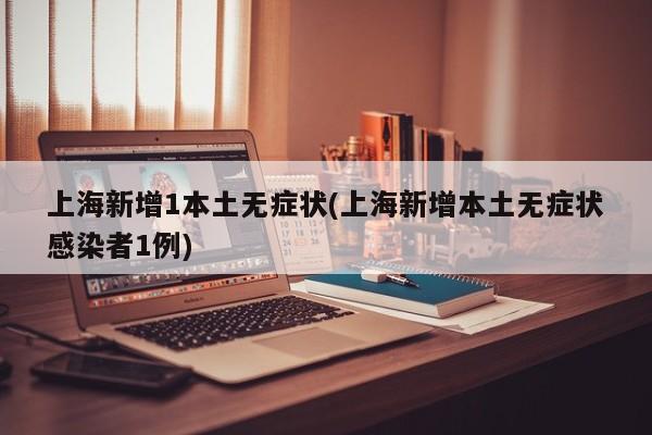 上海新增1本土无症状(上海新增本土无症状感染者1例)