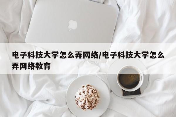 电子科技大学怎么弄网络/电子科技大学怎么弄网络教育