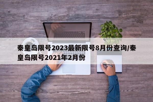秦皇岛限号2023最新限号8月份查询/秦皇岛限号2021年2月份