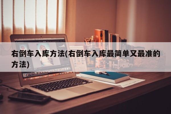 右倒车入库方法(右倒车入库最简单又最准的方法)