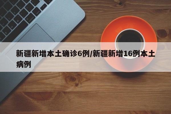 新疆新增本土确诊6例/新疆新增16例本土病例