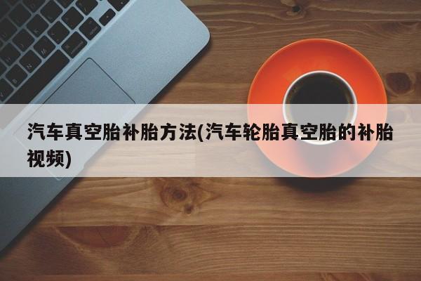 汽车真空胎补胎方法(汽车轮胎真空胎的补胎视频)