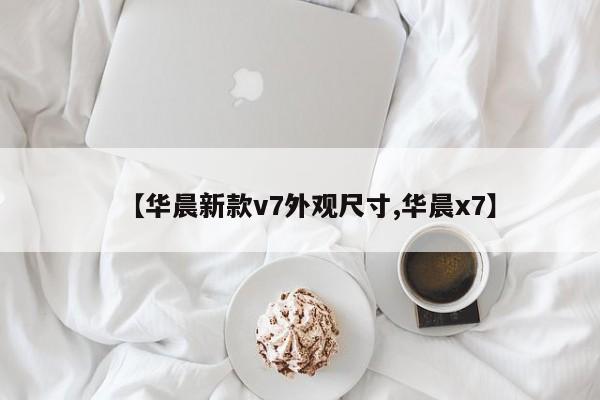 【华晨新款v7外观尺寸,华晨x7】