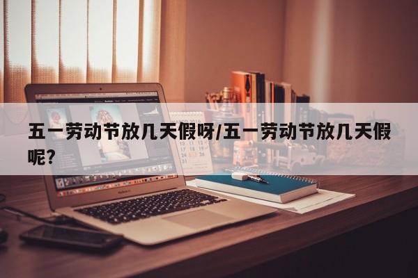 五一劳动节放几天假呀/五一劳动节放几天假呢?