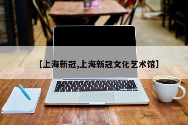 【上海新冠,上海新冠文化艺术馆】