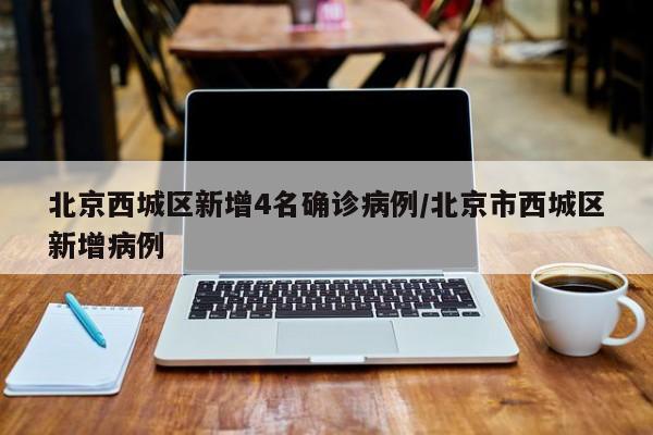 北京西城区新增4名确诊病例/北京市西城区新增病例