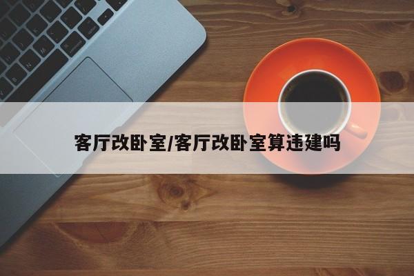 客厅改卧室/客厅改卧室算违建吗