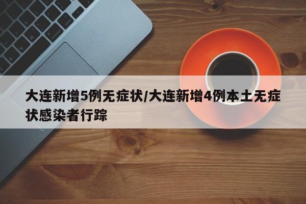 大连新增5例无症状/大连新增4例本土无症状感染者行踪