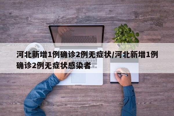 河北新增1例确诊2例无症状/河北新增1例确诊2例无症状感染者