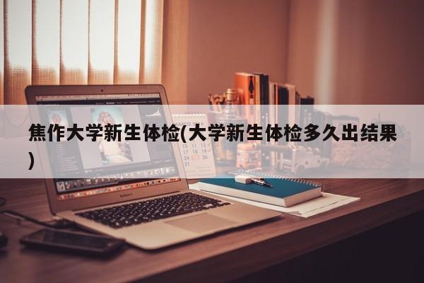 焦作大学新生体检(大学新生体检多久出结果)