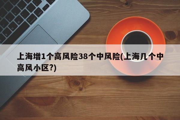 上海增1个高风险38个中风险(上海几个中高风小区?)