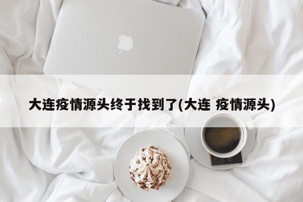 大连疫情源头终于找到了(大连 疫情源头)