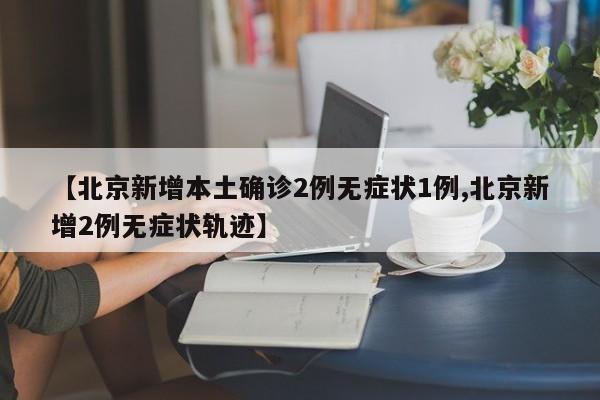 【北京新增本土确诊2例无症状1例,北京新增2例无症状轨迹】