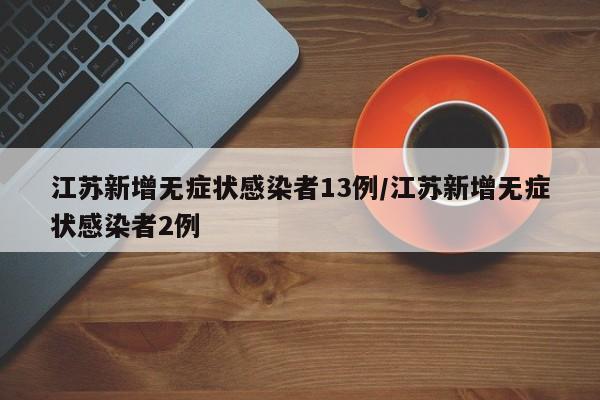 江苏新增无症状感染者13例/江苏新增无症状感染者2例
