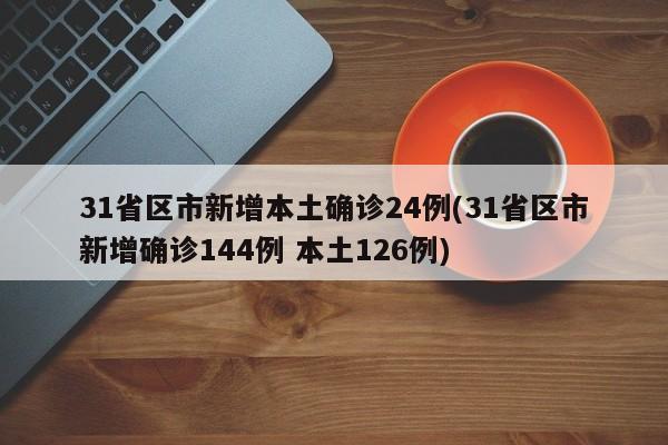 31省区市新增本土确诊24例(31省区市新增确诊144例 本土126例)